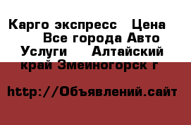 Карго экспресс › Цена ­ 100 - Все города Авто » Услуги   . Алтайский край,Змеиногорск г.